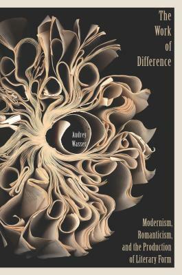 The Work of Difference: Modernism, Romanticism, and the Production of Literary Form by Audrey Wasser