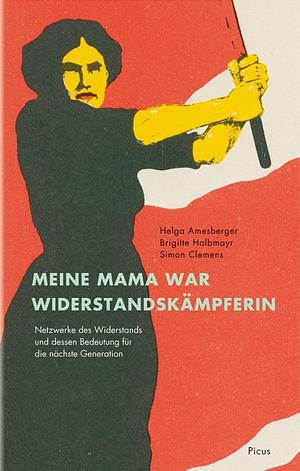 Meine Mama war Widerstandskämpferin: Netzwerke des Widerstands und dessen Bedeutung für die nächste Generation by Brigitte Halbmayr, Simon Clemens, Helga Amesberger