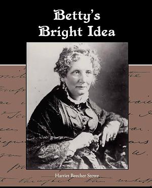 Betty's Bright Idea by Professor Harriet Beecher Stowe, Professor Harriet Beecher Stowe