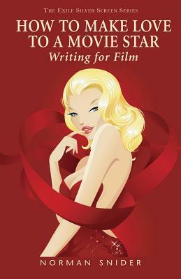 How to Make Love to a Movie Star: Writing for Film by Norman Snider