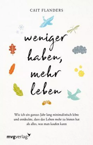 Weniger haben, mehr leben: Wie ich ein ganzes Jahr lang minimalistisch lebte und entdeckte, dass das Leben mehr zu bieten hat als alles, was man kaufen kann by Cait Flanders