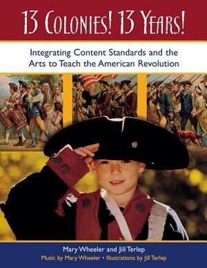13 Colonies! 13 Years!: Integrating Content Standards and the Arts to Teach the American Revolution by Jill Terlep, Mary Wheeler