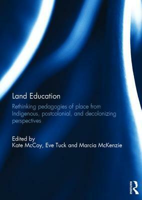 Land Education: Rethinking Pedagogies of Place from Indigenous, Postcolonial, and Decolonizing Perspectives by Kate McCoy, Eve Tuck, Marcia McKenzie