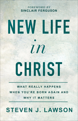 New Life in Christ: What Really Happens When You're Born Again and Why It Matters by Steven J. Lawson, Sinclair B. Ferguson