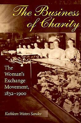 The Business of Charity: The Woman's Exchange Movement, 1832-1900 by Kathleen Sander