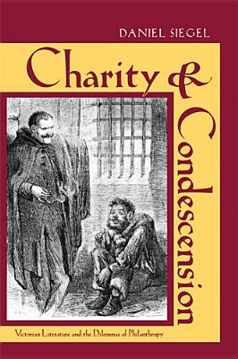 Charity & Condescension: Victorian Literature and the Dilemmas of Philanthropy by Daniel Siegel
