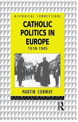 Catholic Politics in Europe: 1918 - 1945 by Martin Conway
