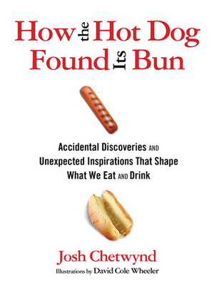 How the Hot Dog Found Its Bun: Accidental Discoveries and Unexpected Inspirations That Shape What We Eat and Drink by David Cole Wheeler, Josh Chetwynd