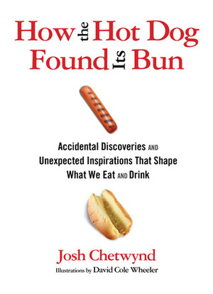 How the Hot Dog Found Its Bun: Accidental Discoveries and Unexpected Inspirations That Shape What We Eat and Drink by Josh Chetwynd, David Cole Wheeler