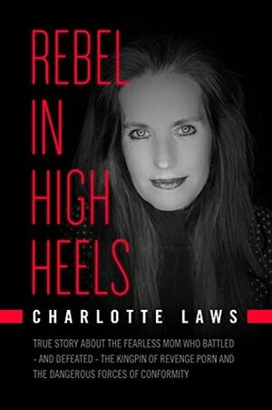 Rebel in High Heels: True story about the fearless mom who battled - and defeated - the kingpin of revenge porn and the dangerous forces of conformity by Charlotte Laws