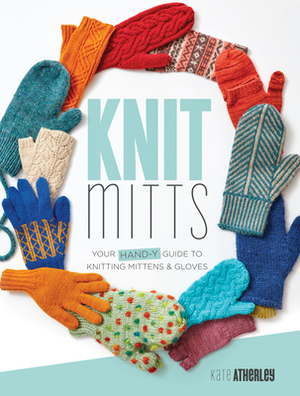 Knit Mitts: Your Hand-Y Guide to Knitting Mittens & Gloves by Kate Atherley