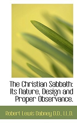 The Christian Sabbath: Its Nature, Design and Proper Observance. by Robert Lewis Dabney