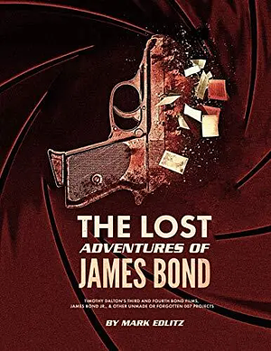 The Lost Adventures of James Bond: Timothy Dalton's Third and Fourth Bond Films, James Bond Jr., and Other Unmade or Forgotten 007 Projects by Mark Edlitz