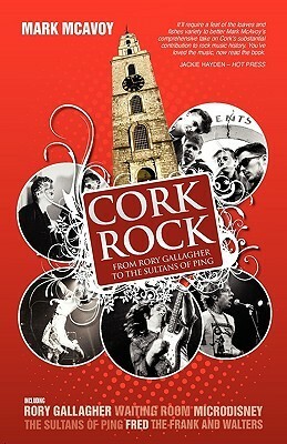 Cork Rock: From Rory Gallagher to the Sultans of Ping by Mark McAvoy