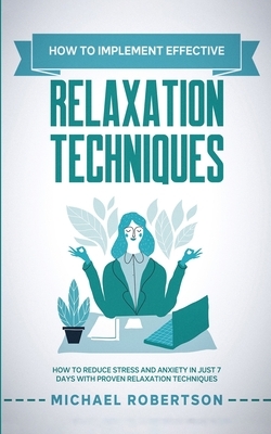 How To Implement Effective Relaxation Techniques: Learn How To Reduce Stress and Anxiety In Just 7 Days With Proven Relaxation Techniques by Michael Robertson