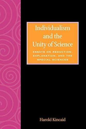 Individualism and the Unity of Science: Essays on Reduction, Explanation, and the Special Sciences by Harold Kincaid