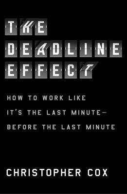 The Deadline Effect: How to Work Like It's the Last Minute--Before the Last Minute by Christopher Cox
