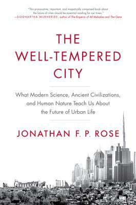 The Well-Tempered City: What Modern Science, Ancient Civilizations, and Human Nature Teach Us about the Future of Urban Life by Jonathan F.P. Rose