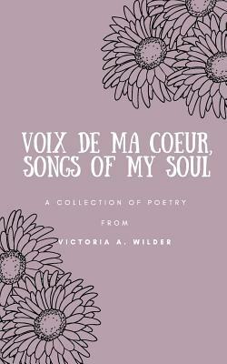 Voix de ma Coeur, Songs of my Soul: A collection of poetry from Victoria A. Wilder by Victoria a. Wilder