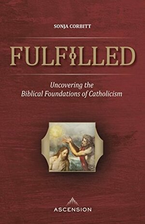 Fulfilled: Uncovering the Biblical Foundations of Catholicism by Sonja Corbitt