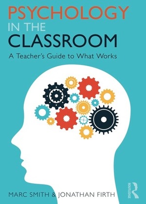 Psychology in the Classroom: A Teacher's Guide to What Works by Marc Smith, Jonathan Firth