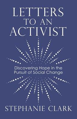 Letters to an Activist: Discovering Hope in the Pursuit of Social Change by Stephanie Clark