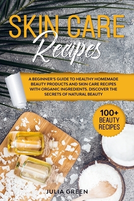 Skin Care Recipes: A Beginner's Guide to Healthy Homemade Beauty Products and Skin Care Recipes with Organic Ingredients. Discover the Se by Julia Green