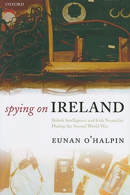 Spying on Ireland: British Intelligence and Irish Neutrality During the Second World War by Eunan O'Halpin