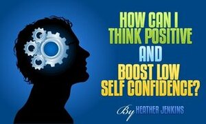 How Can I Think Positive and Boost Low Self Confidence?: Transform Negative Thoughts and Self Talk Using the Power of Positive Thinking, Positive Affirmations and Understanding Why We Make Mistakes by Heather Jenkins