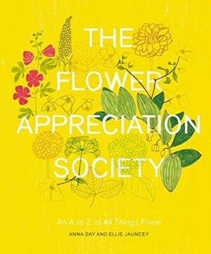 The Flower Appreciation Society: An A to Z of All Things Floral by Ellie Jauncey, Anna Day