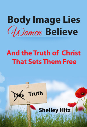 Body Image Lies Women Believe: And the Truth of Christ That Sets Them Free by Shelley Hitz