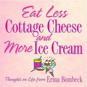 Eat Less Cottage Cheese and More Ice Cream: Thoughts on Life from Erma Bombeck by Erma Bombeck