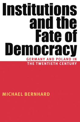 Institutions and the Fate of Democracy: Germany and Poland in the Twentieth Century by Michael Bernhard