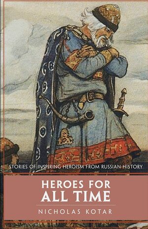 Heroes for All Time: Stories of Inspiring Heroism from Russian History by Nicholas Kotar