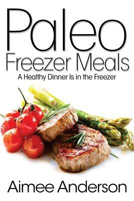 Paleo Freezer Meals: A Healthy Dinner Is in the Freezer by Aimee Anderson