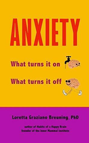 ANXIETY: What turns it on. What turns it off. by Loretta Graziano Breuning