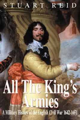 All the King's Armies: A Military History of the English Civil War 1642-1651 by Stuart Reid