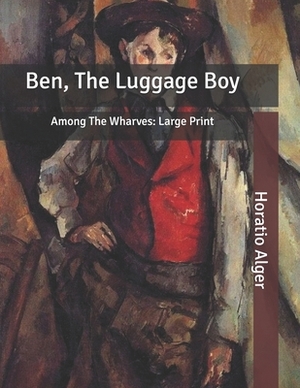 Ben, The Luggage Boy: Among The Wharves: Large Print by Horatio Alger Jr.