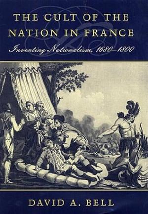 The Cult of the Nation in France: Inventing Nationalism, 1680–1800 by David A. Bell