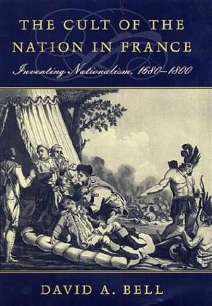 The Cult of the Nation in France: Inventing Nationalism, 1680–1800 by David A. Bell