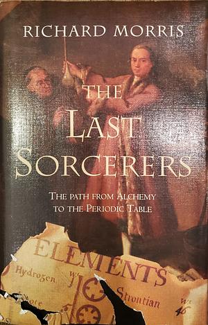 The Last Sorcerers: The Path from Alchemy to the Periodic Table by Richard Morris