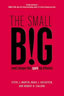 The small BIG: small changes that spark big influence by Noah J. Goldstein, Robert B. Cialdini, Steve J. Martin