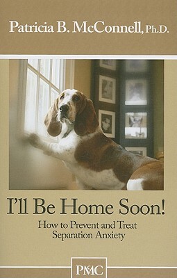 I'll Be Home Soon: How to Prevent and Treat Separation Anxiety by Patricia B. McConnell