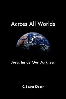 Across All Worlds: Jesus Inside Our Darkness by C. Baxter Kruger