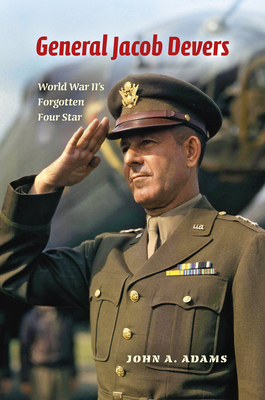 General Jacob Devers: World War II's Forgotten Four Star by John A. Adams
