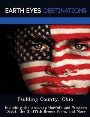 Paulding County, Ohio: Including the Antwerp Norfolk and Western Depot, the Griffith Breese Farm, and More by Martha Martin