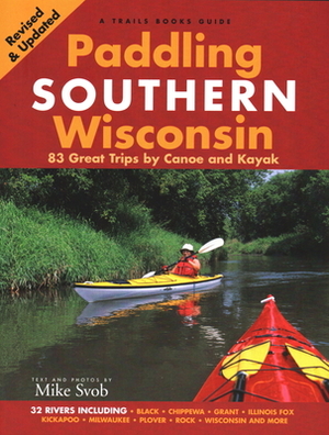 Paddling Southern Wisconsin: 83 Great Trips by Canoe and Kayak (Revised) by Mike Svob