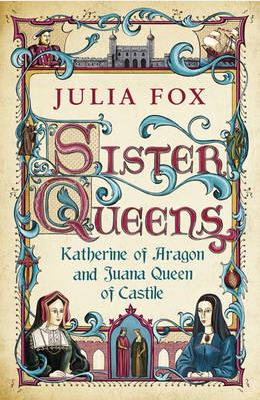 Sister Queens: Katherine of Aragon and Juana, Queen of Castile by Julia Fox