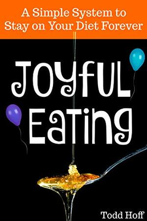 Joyful Eating: Say Yes to Food and No to Denial. A Simple System to Stay on Your Diet Forever. by Todd Hoff