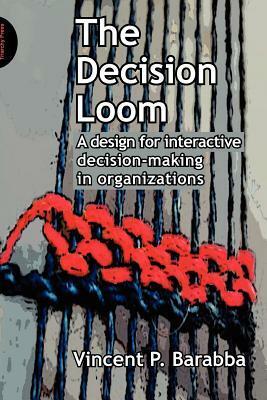 The Decision Loom: A design or interactive decision-making in organizations by Vincent Barabba